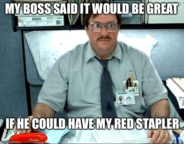 I Was Told There Would Be Meme | MY BOSS SAID IT WOULD BE GREAT; IF HE COULD HAVE MY RED STAPLER | image tagged in memes,i was told there would be | made w/ Imgflip meme maker
