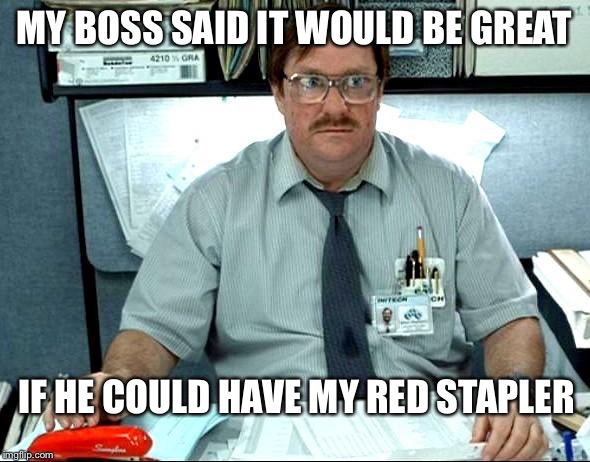 I Was Told There Would Be | MY BOSS SAID IT WOULD BE GREAT; IF HE COULD HAVE MY RED STAPLER | image tagged in memes,i was told there would be | made w/ Imgflip meme maker