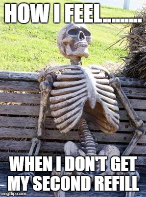 Waiting Skeleton | HOW I FEEL......... WHEN I DON'T GET MY SECOND REFILL | image tagged in memes,waiting skeleton | made w/ Imgflip meme maker