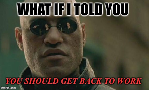 Matrix Morpheus | WHAT IF I TOLD YOU; YOU SHOULD GET BACK TO WORK | image tagged in memes,matrix morpheus | made w/ Imgflip meme maker