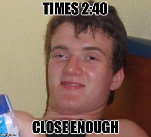 10 Guy Meme | TIMES 2:40; CLOSE ENOUGH | image tagged in memes,10 guy | made w/ Imgflip meme maker