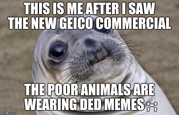 ded meme  | THIS IS ME AFTER I SAW THE NEW GEICO COMMERCIAL; THE POOR ANIMALS ARE WEARING DED MEMES
;-; | image tagged in memes,awkward moment sealion,ded memes | made w/ Imgflip meme maker