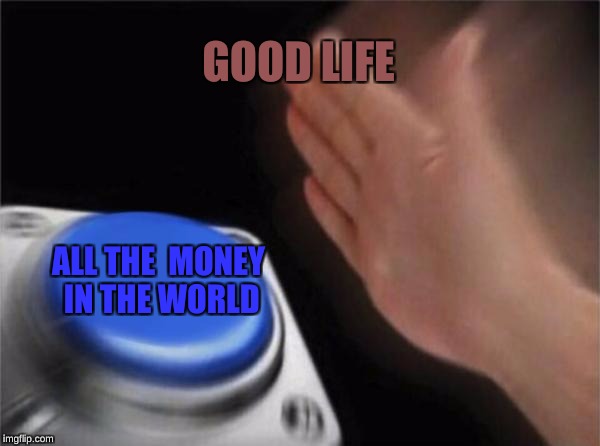 Blank Nut Button | GOOD LIFE; ALL THE 
MONEY IN THE WORLD | image tagged in memes,blank nut button | made w/ Imgflip meme maker