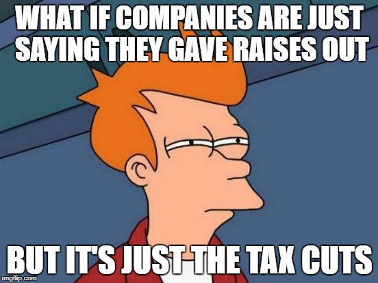 Futurama Fry Meme | WHAT IF COMPANIES ARE JUST SAYING THEY GAVE RAISES OUT; BUT IT'S JUST THE TAX CUTS | image tagged in memes,futurama fry | made w/ Imgflip meme maker
