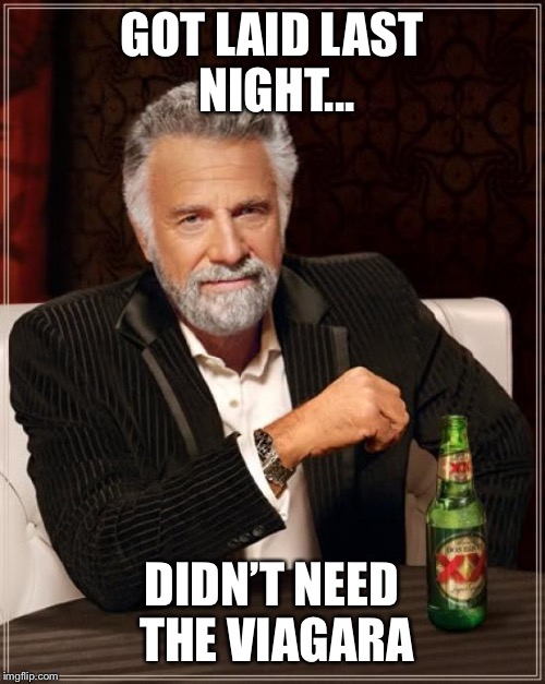 The Most Interesting Man In The World Meme | GOT LAID LAST NIGHT... DIDN’T NEED THE VIAGARA | image tagged in memes,the most interesting man in the world,dank memes,funny memes,funny | made w/ Imgflip meme maker