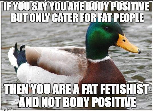 Actual Advice Mallard | IF YOU SAY YOU ARE BODY POSITIVE BUT ONLY CATER FOR FAT PEOPLE; THEN YOU ARE A FAT FETISHIST AND NOT BODY POSITIVE | image tagged in memes,actual advice mallard | made w/ Imgflip meme maker