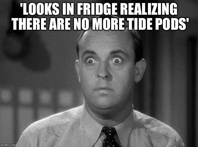 shocked face | 'LOOKS IN FRIDGE REALIZING THERE ARE NO MORE TIDE PODS' | image tagged in shocked face | made w/ Imgflip meme maker