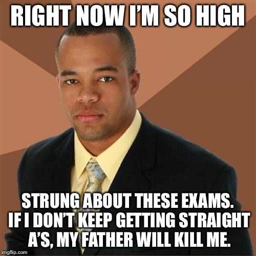 Successful Black Man Meme | RIGHT NOW I’M SO HIGH; STRUNG ABOUT THESE EXAMS. IF I DON’T KEEP GETTING STRAIGHT A’S, MY FATHER WILL KILL ME. | image tagged in memes,successful black man | made w/ Imgflip meme maker