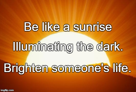 sunrise | Be like a sunrise; Illuminating the dark. Brighten someone's life. | image tagged in sunrise | made w/ Imgflip meme maker