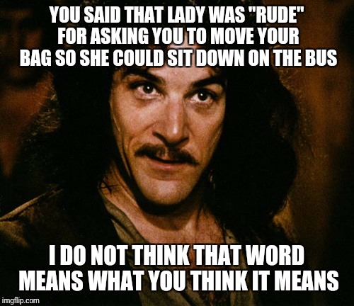 It was "rude" to refuse to move it | YOU SAID THAT LADY WAS "RUDE" FOR ASKING YOU TO MOVE YOUR BAG SO SHE COULD SIT DOWN ON THE BUS; I DO NOT THINK THAT WORD MEANS WHAT YOU THINK IT MEANS | image tagged in i do not think that word mean what you think it means,memes | made w/ Imgflip meme maker
