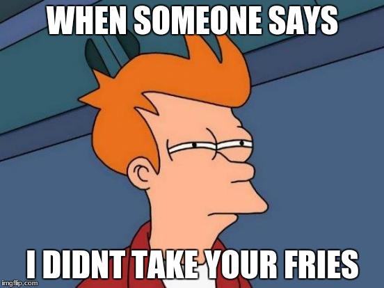 Futurama Fry Meme | WHEN SOMEONE SAYS; I DIDNT TAKE YOUR FRIES | image tagged in memes,futurama fry | made w/ Imgflip meme maker