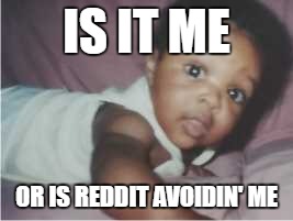 cray cray babeh | IS IT ME; OR IS REDDIT AVOIDIN' ME | image tagged in cray cray babeh | made w/ Imgflip meme maker