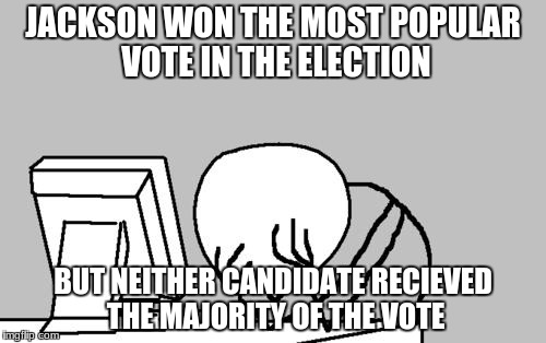 Computer Guy Facepalm | JACKSON WON THE MOST POPULAR VOTE IN THE ELECTION; BUT NEITHER CANDIDATE RECIEVED THE MAJORITY OF THE VOTE | image tagged in memes,computer guy facepalm | made w/ Imgflip meme maker