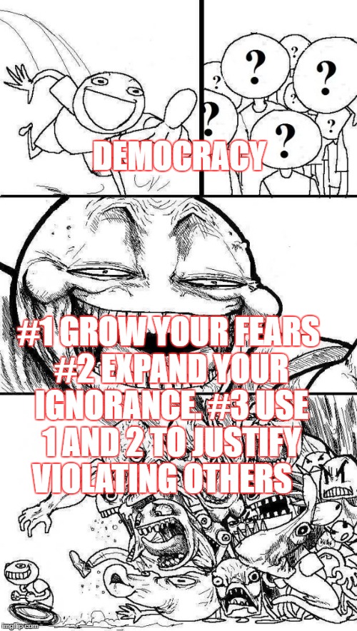 Angry Mob | DEMOCRACY; #1 GROW YOUR FEARS #2 EXPAND YOUR IGNORANCE. #3 USE 1 AND 2 TO JUSTIFY  VIOLATING OTHERS | image tagged in angry mob | made w/ Imgflip meme maker