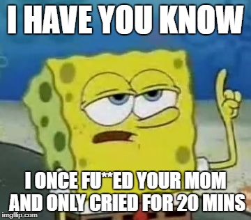 I'll Have You Know Spongebob | I HAVE YOU KNOW; I ONCE FU**ED YOUR MOM AND ONLY CRIED FOR 20 MINS | image tagged in memes,ill have you know spongebob | made w/ Imgflip meme maker