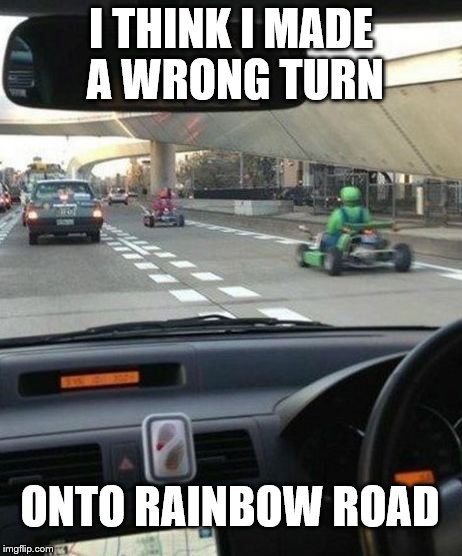 Mario Kart | I THINK I MADE A WRONG TURN; ONTO RAINBOW ROAD | image tagged in mario kart | made w/ Imgflip meme maker