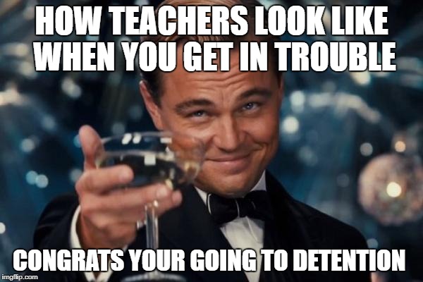 Leonardo Dicaprio Cheers Meme | HOW TEACHERS LOOK LIKE WHEN YOU GET IN TROUBLE; CONGRATS YOUR GOING TO DETENTION | image tagged in memes,leonardo dicaprio cheers | made w/ Imgflip meme maker