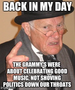 Back In My Day Meme | BACK IN MY DAY; THE GRAMMY'S WERE ABOUT CELEBRATING GOOD MUSIC, NOT SHOVING POLITICS DOWN OUR THROATS | image tagged in memes,back in my day,grammys 2018 | made w/ Imgflip meme maker