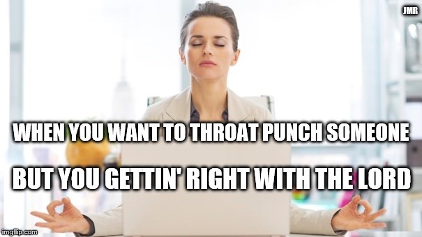 Good Thoughts...Thinking Good Thoughts | JMR; WHEN YOU WANT TO THROAT PUNCH SOMEONE; BUT YOU GETTIN' RIGHT WITH THE LORD | image tagged in punch,lord,patience,meditation | made w/ Imgflip meme maker