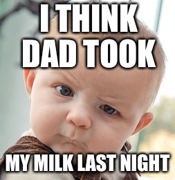 Skeptical Baby Meme | I THINK DAD TOOK; MY MILK LAST NIGHT | image tagged in memes,skeptical baby | made w/ Imgflip meme maker