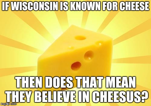 Cheese Time | IF WISCONSIN IS KNOWN FOR CHEESE; THEN DOES THAT MEAN THEY BELIEVE IN CHEESUS? | image tagged in cheese time | made w/ Imgflip meme maker