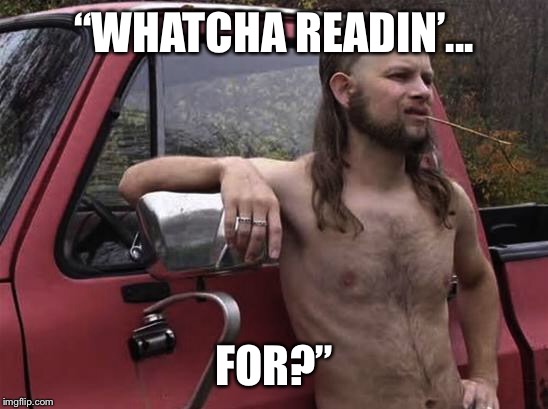 The present is the future | “WHATCHA READIN’... FOR?” | image tagged in almost politically correct redneck red neck,reading,read,uneducated,education,society | made w/ Imgflip meme maker
