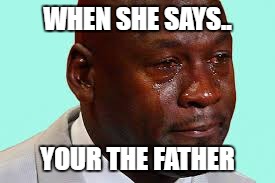 father | WHEN SHE SAYS.. YOUR THE FATHER | image tagged in dad | made w/ Imgflip meme maker