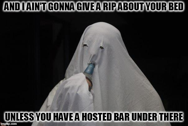 AND I AIN'T GONNA GIVE A RIP ABOUT YOUR BED UNLESS YOU HAVE A HOSTED BAR UNDER THERE | made w/ Imgflip meme maker