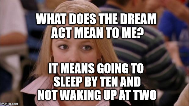 Its Not Going To Happen Meme | WHAT DOES THE DREAM ACT MEAN TO ME? IT MEANS GOING TO SLEEP BY TEN AND NOT WAKING UP AT TWO | image tagged in memes,its not going to happen | made w/ Imgflip meme maker