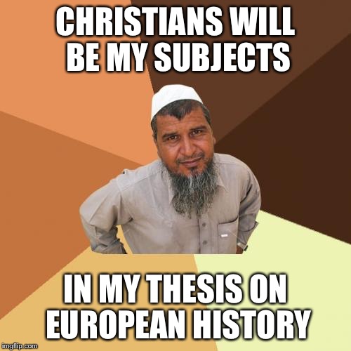 Ordinary Muslim Man | CHRISTIANS WILL BE MY SUBJECTS; IN MY THESIS ON EUROPEAN HISTORY | image tagged in memes,ordinary muslim man | made w/ Imgflip meme maker