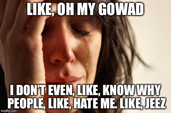 First World Problems Meme | LIKE, OH MY GOWAD I DON’T EVEN, LIKE, KNOW WHY PEOPLE, LIKE, HATE ME. LIKE, JEEZ | image tagged in memes,first world problems | made w/ Imgflip meme maker