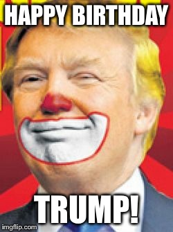 Donald Trump the Clown | HAPPY BIRTHDAY; TRUMP! | image tagged in donald trump the clown | made w/ Imgflip meme maker