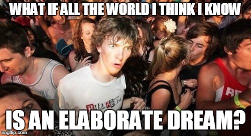 Sudden Clarity Clarence | WHAT IF ALL THE WORLD I THINK I KNOW; IS AN ELABORATE DREAM? | image tagged in memes,sudden clarity clarence | made w/ Imgflip meme maker