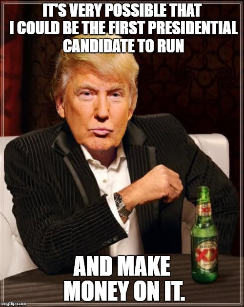 Trump Least Interesting Man In The World | IT'S VERY POSSIBLE THAT I COULD BE THE FIRST PRESIDENTIAL CANDIDATE TO RUN; AND MAKE MONEY ON IT. | image tagged in trump most interesting man in the world,trump | made w/ Imgflip meme maker