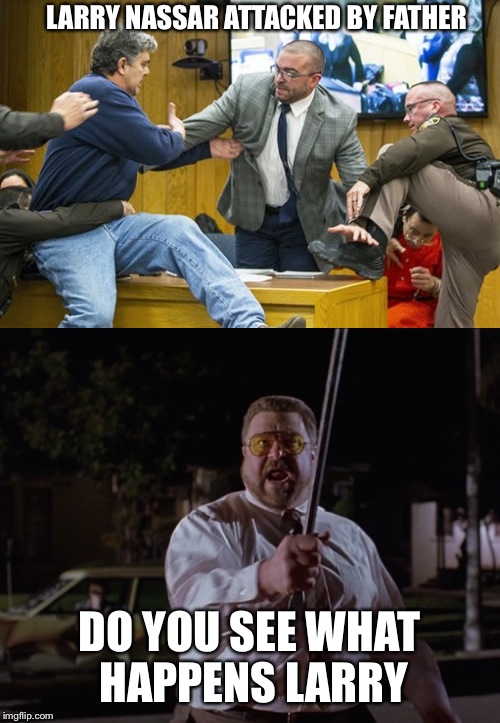 Father of girl sexually abused by Olympic doctor Larry Nassar attacks him in court | LARRY NASSAR ATTACKED BY FATHER; DO YOU SEE WHAT HAPPENS LARRY | image tagged in john goodman,walter the big lebowski,olympics,sexual assault,pervert,larry nassar | made w/ Imgflip meme maker