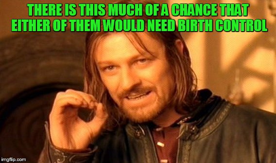 One Does Not Simply Meme | THERE IS THIS MUCH OF A CHANCE THAT EITHER OF THEM WOULD NEED BIRTH CONTROL | image tagged in memes,one does not simply | made w/ Imgflip meme maker