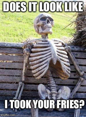 Waiting Skeleton Meme | DOES IT LOOK LIKE I TOOK YOUR FRIES? | image tagged in memes,waiting skeleton | made w/ Imgflip meme maker