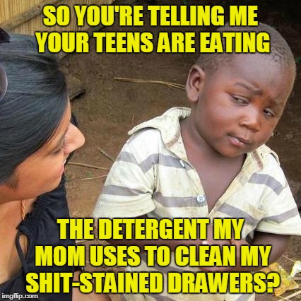 Third World Skeptical Kid Meme | SO YOU'RE TELLING ME YOUR TEENS ARE EATING THE DETERGENT MY MOM USES TO CLEAN MY SHIT-STAINED DRAWERS? | image tagged in memes,third world skeptical kid | made w/ Imgflip meme maker