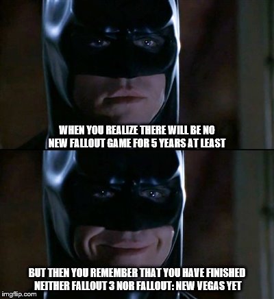 Batman Smiles | WHEN YOU REALIZE THERE WILL BE NO NEW FALLOUT GAME FOR 5 YEARS AT LEAST; BUT THEN YOU REMEMBER THAT YOU HAVE FINISHED NEITHER FALLOUT 3 NOR FALLOUT: NEW VEGAS YET | image tagged in memes,batman smiles | made w/ Imgflip meme maker