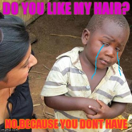 Sad,,,,this is disguisting | DO YOU LIKE MY HAIR? NO,BECAUSE YOU DONT HAVE | image tagged in memes,third world skeptical kid,sad,kid,mom | made w/ Imgflip meme maker