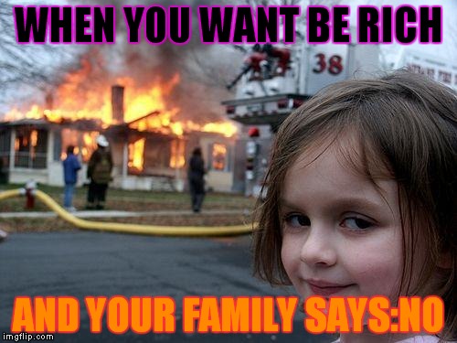 Disaster Girl Meme | WHEN YOU WANT BE RICH; AND YOUR FAMILY SAYS:NO | image tagged in memes,disaster girl | made w/ Imgflip meme maker