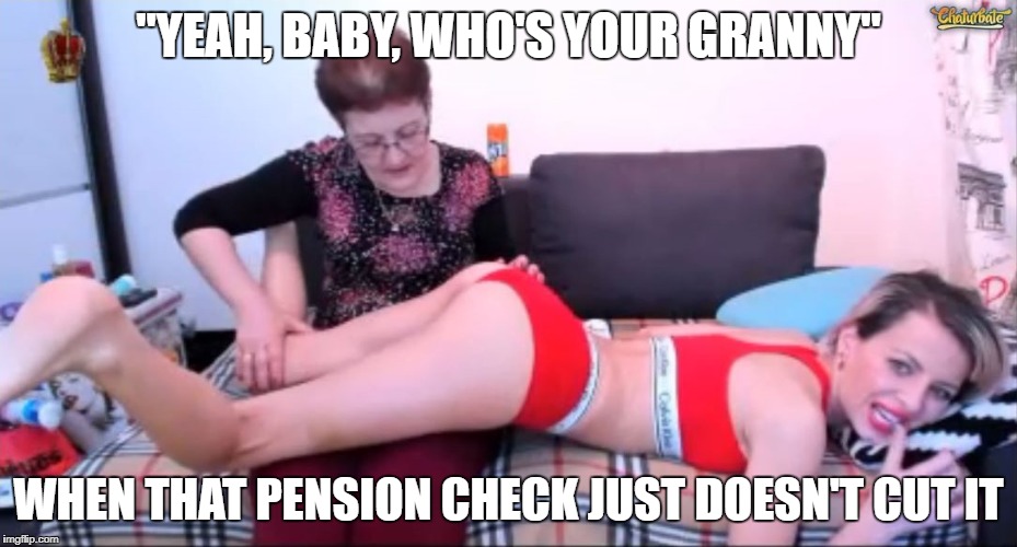 Who's Your Granny | "YEAH, BABY, WHO'S YOUR GRANNY"; WHEN THAT PENSION CHECK JUST DOESN'T CUT IT | image tagged in who's your granny,lesbian problems,porn,grandma finds the internet,granny | made w/ Imgflip meme maker