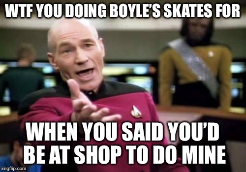 Picard Wtf Meme | WTF YOU DOING BOYLE’S SKATES FOR; WHEN YOU SAID YOU’D BE AT SHOP TO DO MINE | image tagged in memes,picard wtf | made w/ Imgflip meme maker