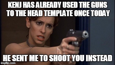 KENJ HAS ALREADY USED THE GUNS TO THE HEAD TEMPLATE ONCE TODAY HE SENT ME TO SHOOT YOU INSTEAD | made w/ Imgflip meme maker