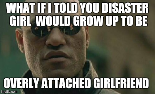 Matrix Morpheus Meme | WHAT IF I TOLD YOU DISASTER GIRL  WOULD GROW UP TO BE; OVERLY ATTACHED GIRLFRIEND | image tagged in memes,matrix morpheus | made w/ Imgflip meme maker