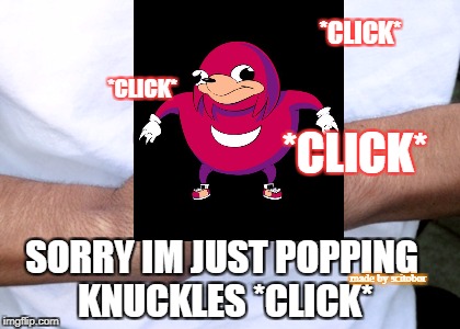 *click* *click* Just popping knuckles | *CLICK*; *CLICK*; *CLICK*; SORRY IM JUST POPPING KNUCKLES *CLICK*; made by scitobor | image tagged in do you know da wae,ugandan knuckles,funny memes | made w/ Imgflip meme maker