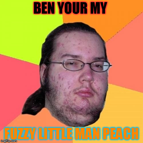 Butthurt Dweller Meme | BEN YOUR MY; FUZZY LITTLE MAN PEACH | image tagged in memes,butthurt dweller | made w/ Imgflip meme maker