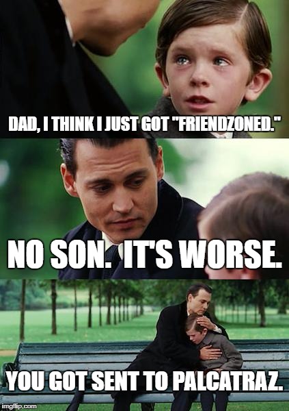 Finding Neverland Meme | DAD, I THINK I JUST GOT "FRIENDZONED."; NO SON.  IT'S WORSE. YOU GOT SENT TO PALCATRAZ. | image tagged in memes,finding neverland | made w/ Imgflip meme maker