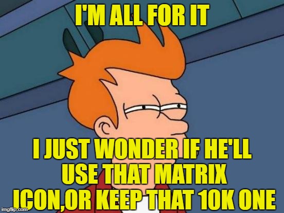 Futurama Fry Meme | I'M ALL FOR IT I JUST WONDER IF HE'LL USE THAT MATRIX ICON,OR KEEP THAT 10K ONE | image tagged in memes,futurama fry | made w/ Imgflip meme maker