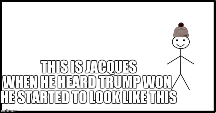 Stickman | THIS IS JACQUES; WHEN HE HEARD TRUMP WON HE STARTED TO LOOK LIKE THIS | image tagged in stickman | made w/ Imgflip meme maker